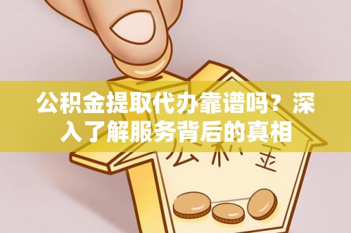 桃园公积金提取代办靠谱吗？深入了解服务背后的真相