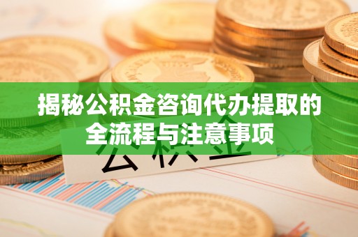 桃园揭秘公积金咨询代办提取的全流程与注意事项