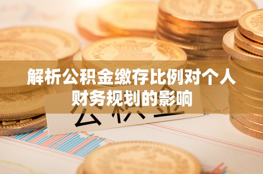 桃园解析公积金缴存比例对个人财务规划的影响