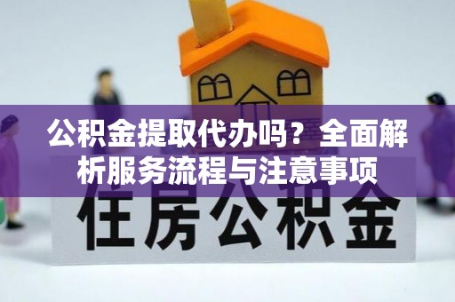 桃园公积金提取代办吗？全面解析服务流程与注意事项