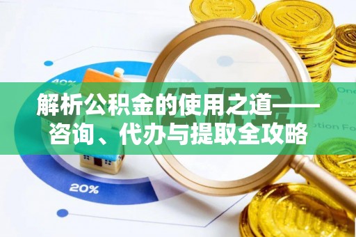 桃园解析公积金的使用之道——咨询、代办与提取全攻略