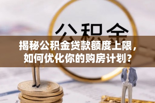 桃园揭秘公积金贷款额度上限，如何优化你的购房计划？