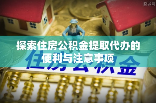 桃园探索住房公积金提取代办的便利与注意事项