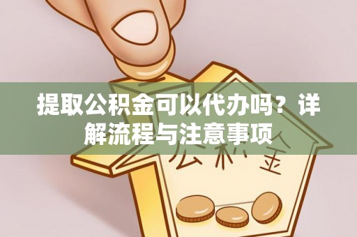 桃园提取公积金可以代办吗？详解流程与注意事项