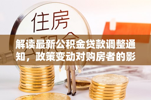 桃园解读最新公积金贷款调整通知，政策变动对购房者的影响