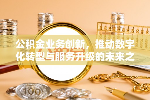 桃园公积金业务创新，推动数字化转型与服务升级的未来之路