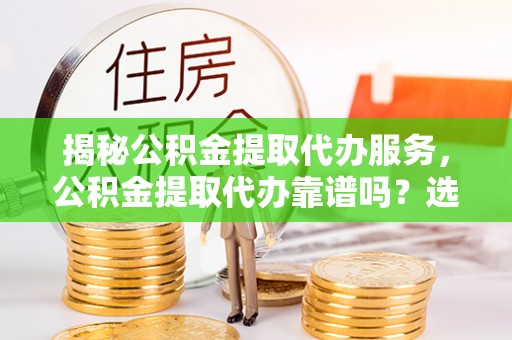 桃园揭秘公积金提取代办服务，公积金提取代办靠谱吗？选择需谨慎