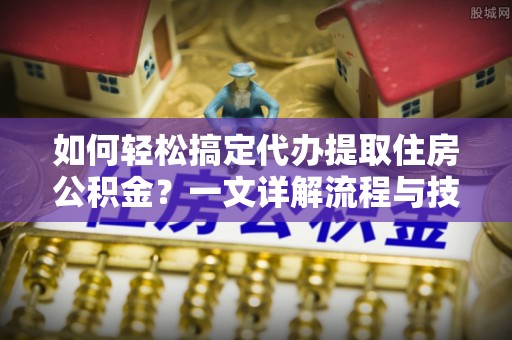 桃园如何轻松搞定代办提取住房公积金？一文详解流程与技巧