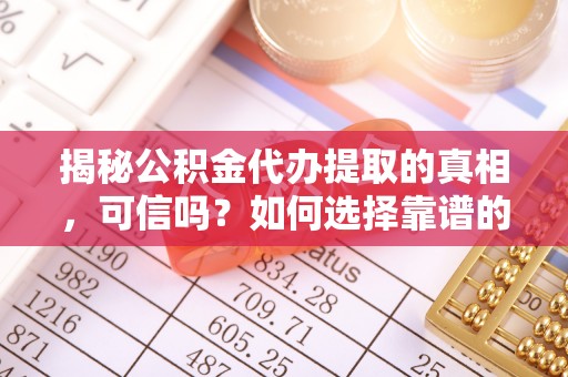 桃园揭秘公积金代办提取的真相，可信吗？如何选择靠谱的服务商？