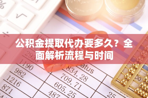 桃园公积金提取代办要多久？全面解析流程与时间