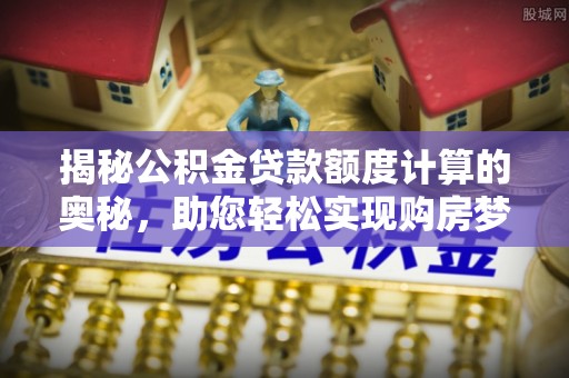 桃园揭秘公积金贷款额度计算的奥秘，助您轻松实现购房梦想