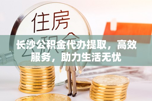 桃园长沙公积金代办提取，高效服务，助力生活无忧