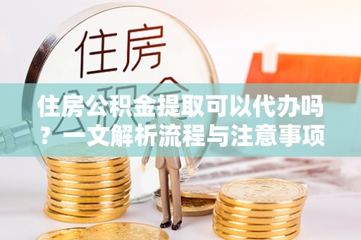 桃园住房公积金提取可以代办吗？一文解析流程与注意事项