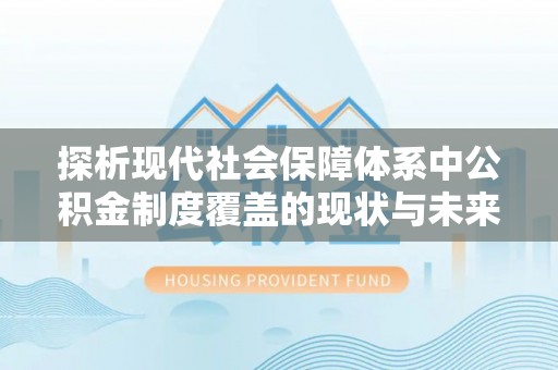 桃园探析现代社会保障体系中公积金制度覆盖的现状与未来