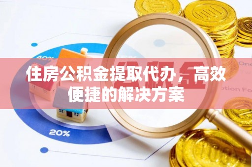 桃园住房公积金提取代办，高效便捷的解决方案