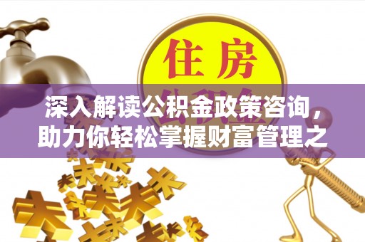 桃园深入解读公积金政策咨询，助力你轻松掌握财富管理之道