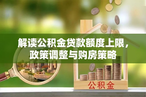 桃园解读公积金贷款额度上限，政策调整与购房策略