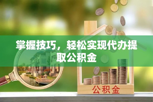 桃园掌握技巧，轻松实现代办提取公积金