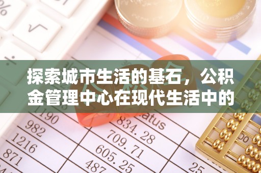 桃园探索城市生活的基石，公积金管理中心在现代生活中的重要角色