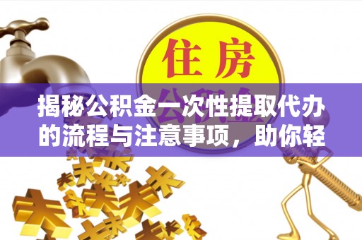 桃园揭秘公积金一次性提取代办的流程与注意事项，助你轻松搞定财务规划