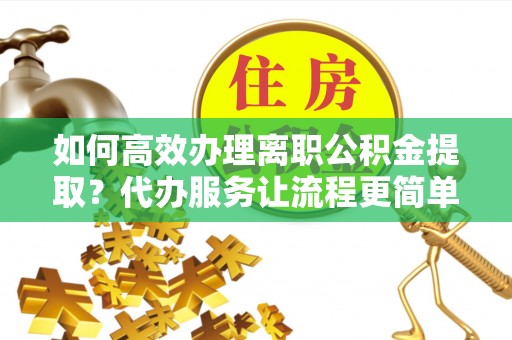 桃园如何高效办理离职公积金提取？代办服务让流程更简单