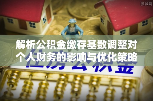 桃园解析公积金缴存基数调整对个人财务的影响与优化策略