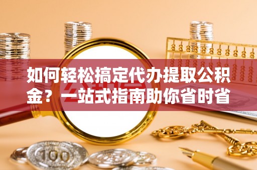 桃园如何轻松搞定代办提取公积金？一站式指南助你省时省心