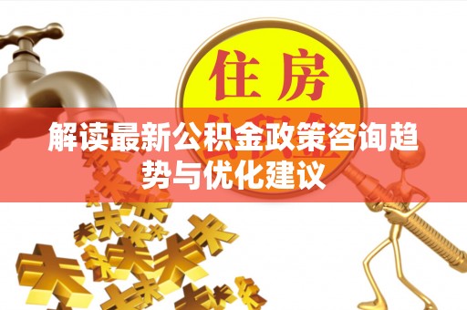 桃园解读最新公积金政策咨询趋势与优化建议