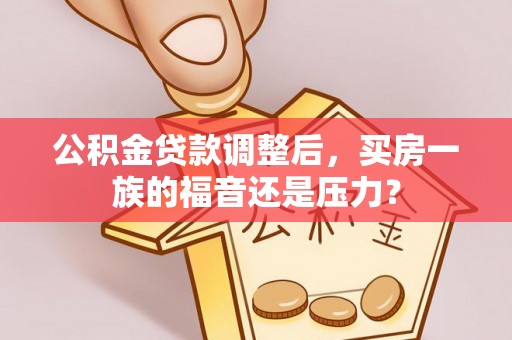 桃园公积金贷款调整后，买房一族的福音还是压力？