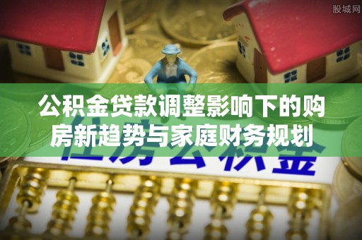 桃园公积金贷款调整影响下的购房新趋势与家庭财务规划