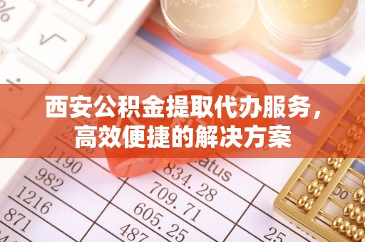 桃园西安公积金提取代办服务，高效便捷的解决方案