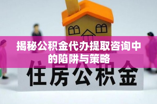 桃园揭秘公积金代办提取咨询中的陷阱与策略