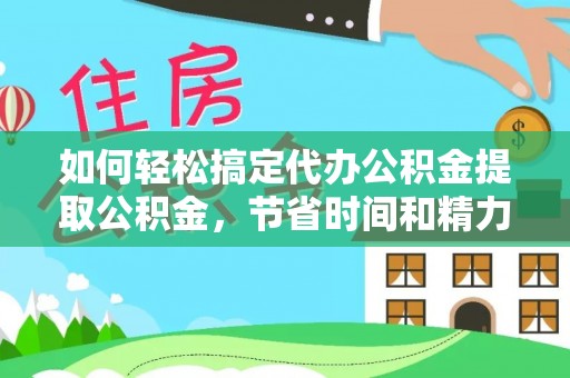 桃园如何轻松搞定代办公积金提取公积金，节省时间和精力的秘密武器
