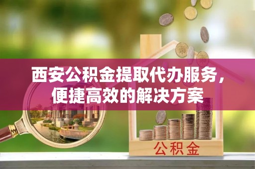 桃园西安公积金提取代办服务，便捷高效的解决方案