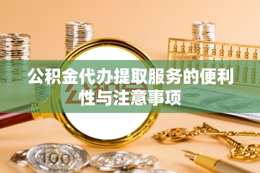 桃园公积金代办提取服务的便利性与注意事项