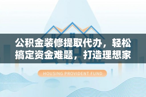 桃园公积金装修提取代办，轻松搞定资金难题，打造理想家居