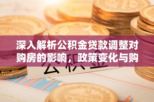 桃园深入解析公积金贷款调整对购房的影响，政策变化与购房者选择