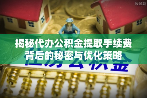 桃园揭秘代办公积金提取手续费背后的秘密与优化策略