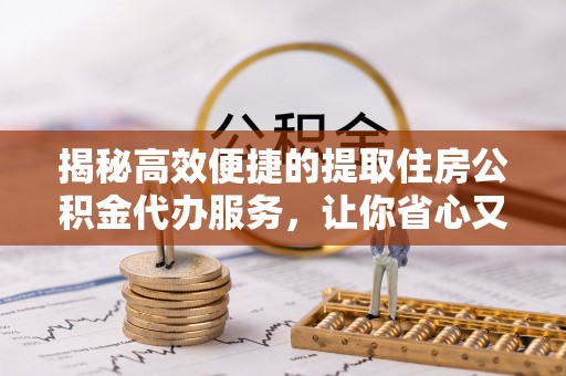 桃园揭秘高效便捷的提取住房公积金代办服务，让你省心又省力