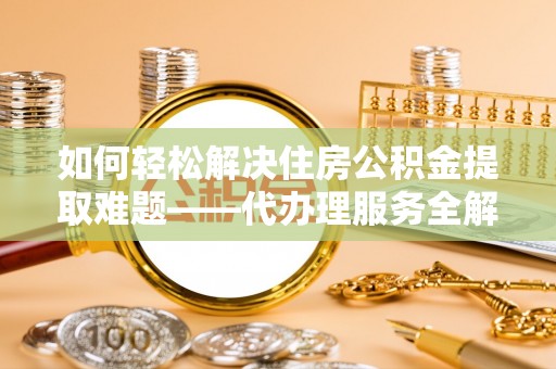 桃园如何轻松解决住房公积金提取难题——代办理服务全解析