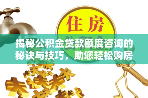 桃园揭秘公积金贷款额度咨询的秘诀与技巧，助您轻松购房！