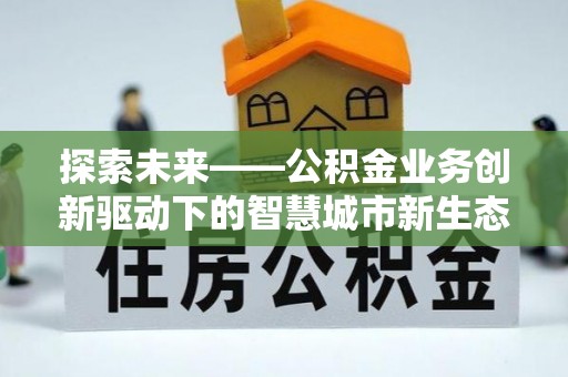 桃园探索未来——公积金业务创新驱动下的智慧城市新生态
