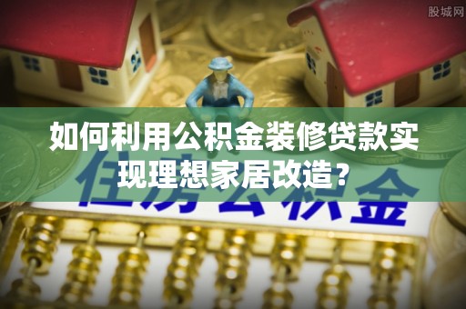 桃园如何利用公积金装修贷款实现理想家居改造？