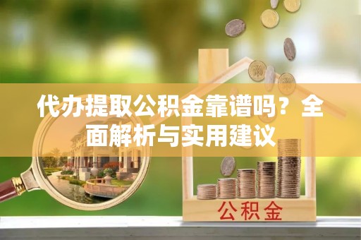 桃园代办提取公积金靠谱吗？全面解析与实用建议