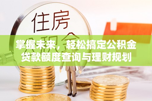 桃园掌握未来，轻松搞定公积金贷款额度查询与理财规划