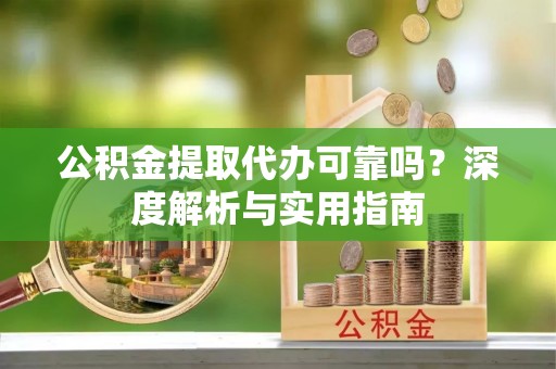 桃园公积金提取代办可靠吗？深度解析与实用指南