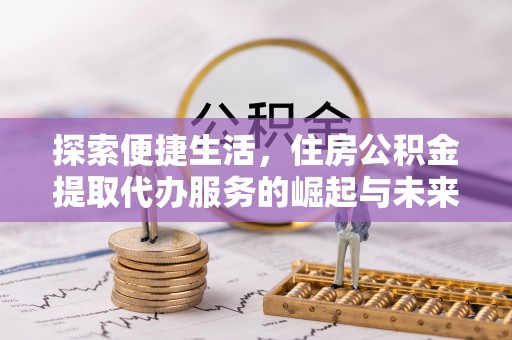 桃园探索便捷生活，住房公积金提取代办服务的崛起与未来趋势