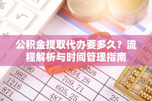 桃园公积金提取代办要多久？流程解析与时间管理指南