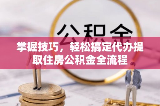 桃园掌握技巧，轻松搞定代办提取住房公积金全流程