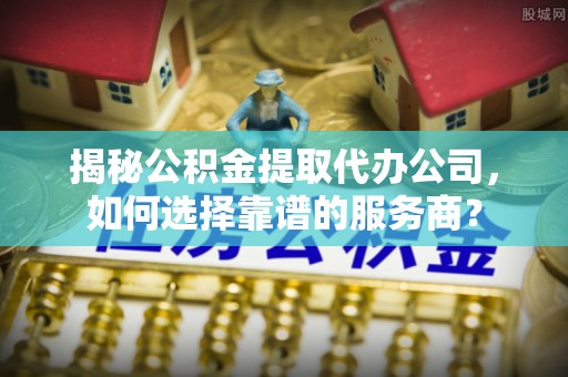 桃园揭秘公积金提取代办公司，如何选择靠谱的服务商？